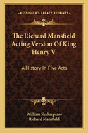 The Richard Mansfield Acting Version Of King Henry V: A History In Five Acts