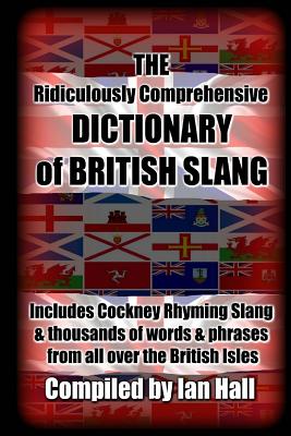 The Ridiculously Comprehensive Dictionary of British Slang: Includes Cockney Rhyming Slang - Hall, Ian, Professor