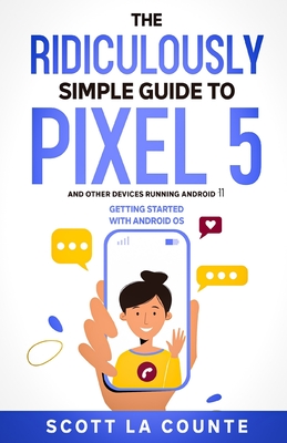 The Ridiculously Simple Guide to Pixel 5 (and Other Devices Running Android 11): Getting Started With Android OS - La Counte, Scott