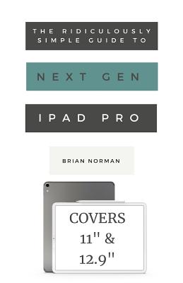 The Ridiculously Simple Guide to the Next Generation iPad Pro: A Practical Guide to Getting Started with the New 11" and 12.3" iPad Pro - Norman, Brian