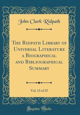 The Ridpath Library of Universal Literature a Biographical and Bibliographical Summary, Vol. 13 of 25 (Classic Reprint) - Ridpath, John Clark