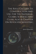 The Rifle Gallery, Its Construction And Use, For The National Guard, Schools And Clubs, Also A Chapter On Revolver Shooting