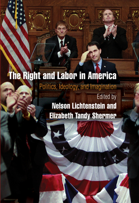 The Right and Labor in America: Politics, Ideology, and Imagination - Lichtenstein, Nelson (Editor), and Shermer, Elizabeth Tandy (Editor)