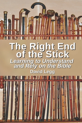 The Right End of the Stick: Learning to Understand and Rely on the Bible - Legg, David Warren