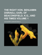 The Right Hon. Benjamin Disraeli, Earl of Beaconsfield, K.G., and His Times Volume 1