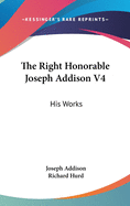 The Right Honorable Joseph Addison V4: His Works