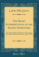 The Right Interpretation of the Sacred Scriptures: The Helps and the Hindrances; An Inaugural Discourse, Delivered at Andover, Sept. 1, 1852 (Classic Reprint)