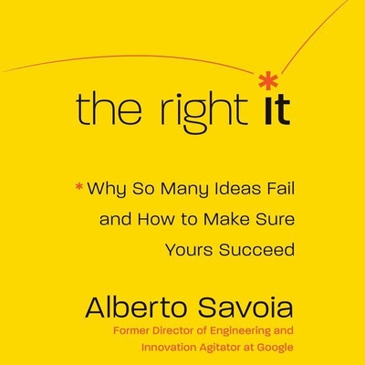 The Right It: Why So Many Ideas Fail and How to Make Sure Yours Succeed - Savoia, Alberto, and Wayne, Roger (Read by)