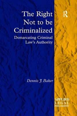 The Right Not to be Criminalized: Demarcating Criminal Law's Authority - Baker, Dennis J.