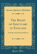 The Right of Sanctuary in England: A Study in Institutional History (Classic Reprint)