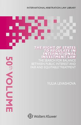 The Right of States to Regulate in International Investment Law: The Search for Balance Between Public Interest and Fair and Equitable Treatment - Levashova, Yulia