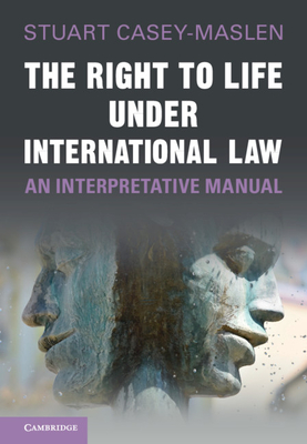 The Right to Life under International Law: An Interpretative Manual - Casey-Maslen, Stuart, and Heyns, Christof (Foreword by)