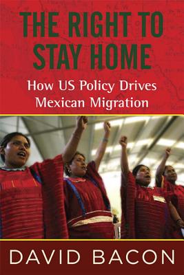 The Right to Stay Home: How US Policy Drives Mexican Migration - Bacon, David