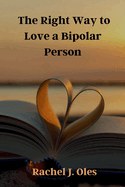 The Right Way to Love a Bipolar Person: A Practical Guide to Understanding, Compassion, and Support