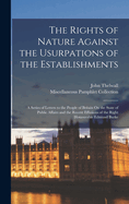 The Rights of Nature Against the Usurpations of the Establishments: A Series of Letters to the People of Britain On the State of Public Affairs and the Recent Effusions of the Right Honourable Edmund Burke