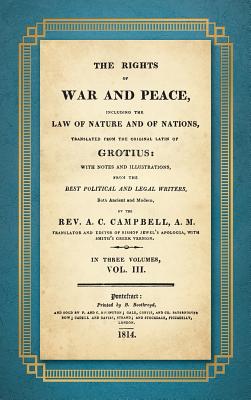 The Rights of War and Peace: Including the Law of Nature and of Nature and of Nations. Translated from the Original Latin of Grotius, with Notes and Illustrations from the Best Political and Legal Writers ... by A.C. Campbell (1814) Volume III - Grotius, Hugo, and Campbell, A C, Rev. (Translated by), and Butler, William E (Introduction by)