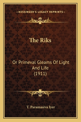 The Riks: Or Primeval Gleams of Light and Life (1911) - Iyer, T Paramasiva