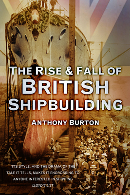 The Rise and Fall of British Shipbuilding - Burton, Anthony