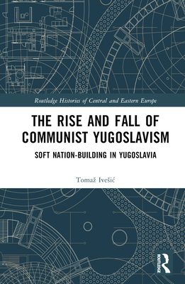 The Rise and Fall of Communist Yugoslavism: Soft Nation-Building in Yugoslavia - Ivesic, Tomaz