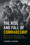 The Rise and Fall of Comradeship: Hitler's Soldiers, Male Bonding and Mass Violence in the Twentieth Century