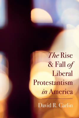 The Rise and Fall of Liberal Protestantism in America - Carlin, David R