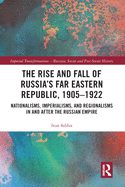 The Rise and Fall of Russia's Far Eastern Republic, 1905-1922: Nationalisms, Imperialisms, and Regionalisms in and after the Russian Empire