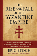 The Rise and Fall of the Byzantine Empire: The Eastern Roman Empire's Survival Against All Odds and Its Dramatic Final Hour