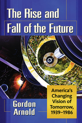 The Rise and Fall of the Future: America's Changing Vision of Tomorrow, 1939-1986 - Arnold, Gordon