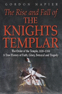 The Rise and Fall of the Knights Templar: The Order of the Temple 1118-1314: A True History of Faith, Glory, Betrayal and Tragedy