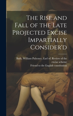 The Rise and Fall of the Late Projected Excise Impartially Consider'd - Bath, William Pulteney Earl of (Creator), and Friend to the English Constitution (Creator)