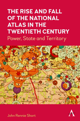 The Rise and Fall of the National Atlas in the Twentieth Century: Power, State and Territory - Short, John Rennie