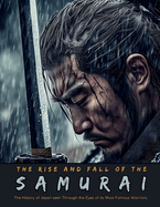 The Rise and Fall of the Samurai: The History of Japan seen Through the Eyes of its Most Famous Warriors