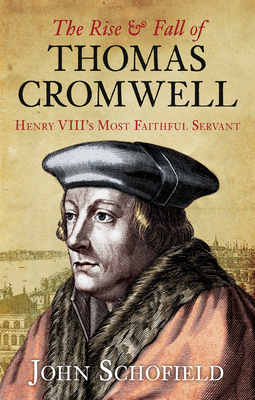 The Rise and Fall of Thomas Cromwell: Henry VIII's Most Faithful Servant - Schofield, John