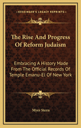 The Rise and Progress of Reform Judaism: Embracing a History Made from the Official Records of Temple Emanu-El of New York