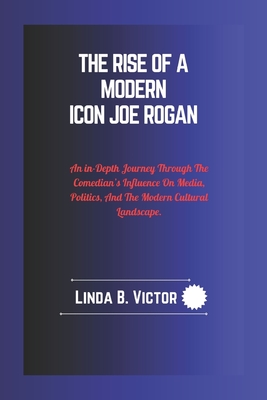 The Rise Of A Modern Icon Joe Rogan: An In-Depth Journey Through The Comedian's Influence On Media, Politics, And The Modern Cultural Landscape. - Victor, Linda B