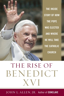 The Rise of Benedict XVI: The Inside Story of How the Pope Was Elected and Where He Will Take the Catholic Church - Allen, John L