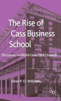 The Rise of Cass Business School: The Journey to World-Class: 1966 Onwards - Williams, A