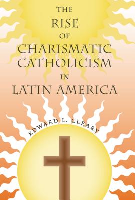 The Rise of Charismatic Catholicism in Latin America - Cleary, Edward L