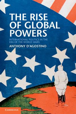 The Rise of Global Powers: International Politics in the Era of the World Wars - D'Agostino, Anthony