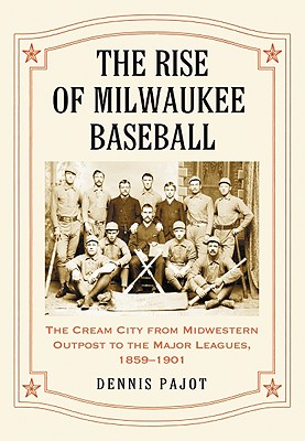 The Rise of Milwaukee Baseball: The Cream City from Midwestern Outpost to the Major Leagues, 1859-1901 - Pajot, Dennis