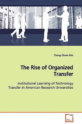 The Rise of Organized Transfer Institutional Learning of Technology Transfer in American Research Universities - Kim, Young Choon