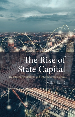 The Rise of State Capital: Transforming Markets and International Politics - Babic, Milan, Dr.