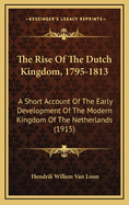The Rise of the Dutch Kingdom, 1795-1813: A Short Account of the Early Development of the Modern Kingdom of the Netherlands (1915)