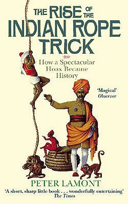 The Rise Of The Indian Rope Trick: How a Spectacular Hoax Became History - Lamont, Peter