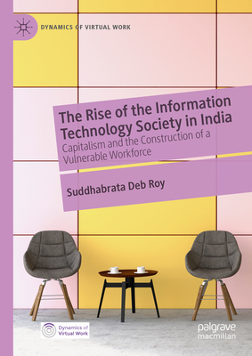 The Rise of the Information Technology Society in India: Capitalism and the Construction of a Vulnerable Workforce - Deb Roy, Suddhabrata