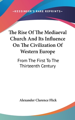 The Rise Of The Mediaeval Church And Its Influence On The Civilization Of Western Europe: From The First To The Thirteenth Century - Flick, Alexander Clarence