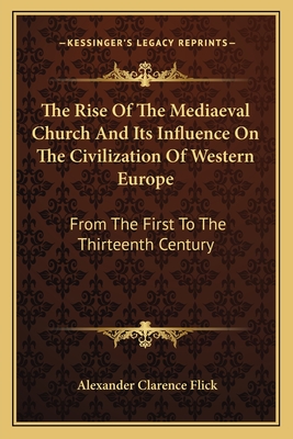 The Rise Of The Mediaeval Church And Its Influence On The Civilization Of Western Europe: From The First To The Thirteenth Century - Flick, Alexander Clarence