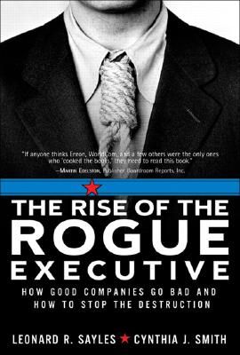 The Rise of the Rogue Executive: How Good Companies Go Bad and How to Stop the Destruction - Sayles, Leonard R, and Smith, Cynthia J