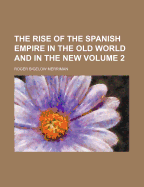 The Rise of the Spanish Empire in the Old World and in the New; Volume 2