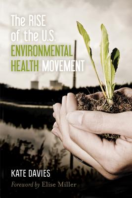 The Rise of the U.S. Environmental Health Movement - Davies, Kate, and Miller, Elise (Foreword by)